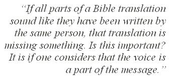 “If all parts of a Bible translation sound like they have been written by the same person, that translation is missing something. Is this important? It is if one considers that the voice is a part of the message.”